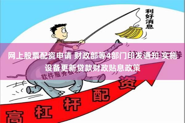 网上股票配资申请 财政部等4部门印发通知 实施设备更新贷款财政贴息政策