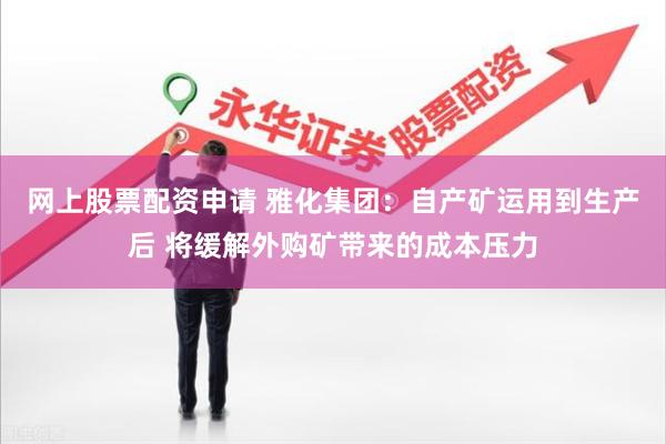 网上股票配资申请 雅化集团：自产矿运用到生产后 将缓解外购矿带来的成本压力