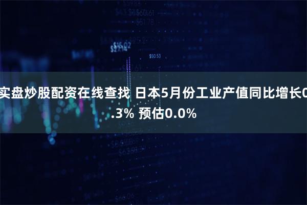 实盘炒股配资在线查找 日本5月份工业产值同比增长0.3% 预估0.0%