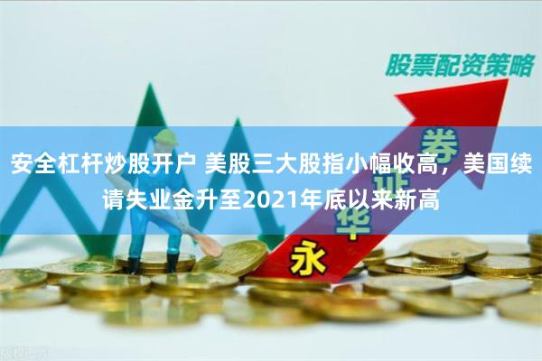 安全杠杆炒股开户 美股三大股指小幅收高，美国续请失业金升至2021年底以来新高