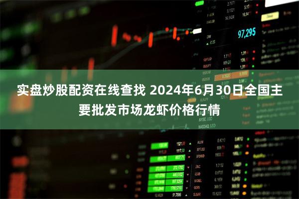 实盘炒股配资在线查找 2024年6月30日全国主要批发市场龙虾价格行情