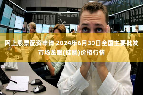 网上股票配资申请 2024年6月30日全国主要批发市场龙眼(桂圆)价格行情