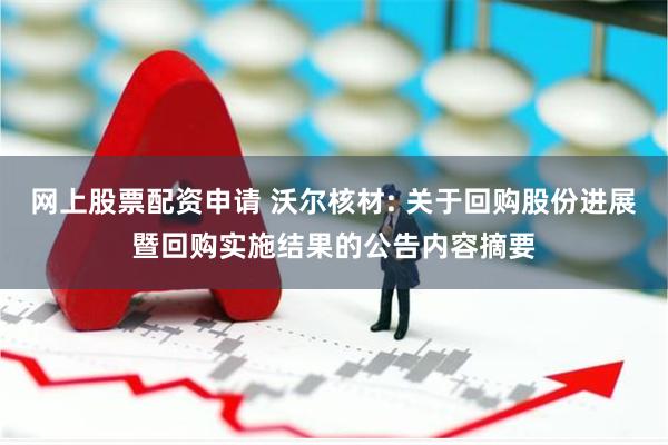 网上股票配资申请 沃尔核材: 关于回购股份进展暨回购实施结果的公告内容摘要