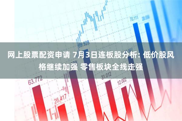 网上股票配资申请 7月3日连板股分析: 低价股风格继续加强 零售板块全线走强