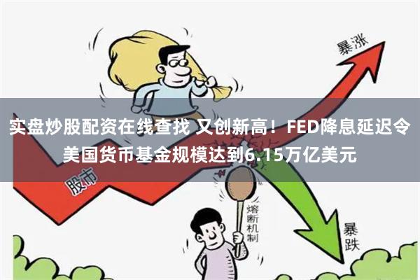 实盘炒股配资在线查找 又创新高！FED降息延迟令美国货币基金规模达到6.15万亿美元