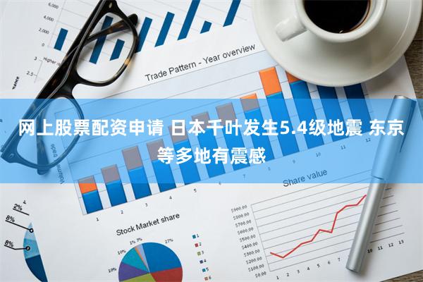 网上股票配资申请 日本千叶发生5.4级地震 东京等多地有震感