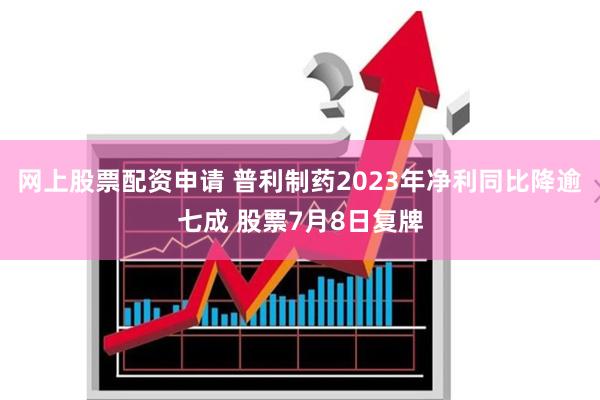 网上股票配资申请 普利制药2023年净利同比降逾七成 股票7月8日复牌