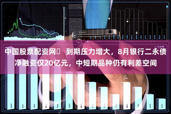 中国股票配资网	 到期压力增大，8月银行二永债净融资仅20亿元，中短期品种仍有利差空间