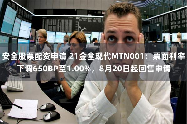 安全股票配资申请 21金堂现代MTN001：票面利率下调650BP至1.00%，8月20日起回售申请