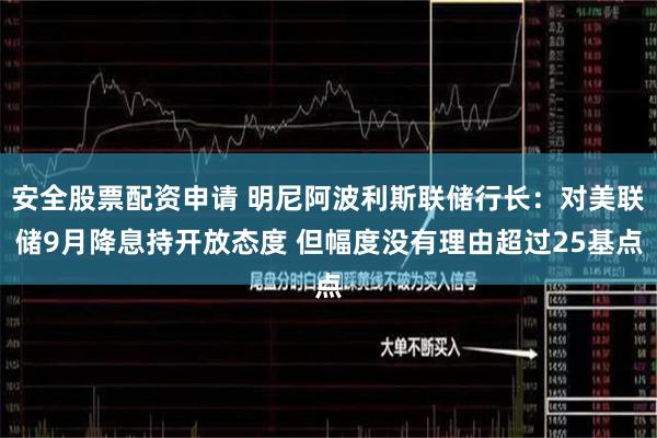 安全股票配资申请 明尼阿波利斯联储行长：对美联储9月降息持开放态度 但幅度没有理由超过25基点