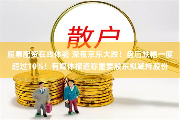 股票配资在线体验 深夜京东大跌！盘后跌幅一度超过10%！有媒体报道称重要股东拟减持股份
