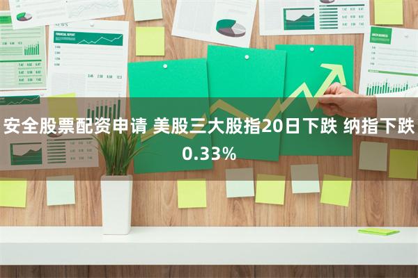 安全股票配资申请 美股三大股指20日下跌 纳指下跌0.33%