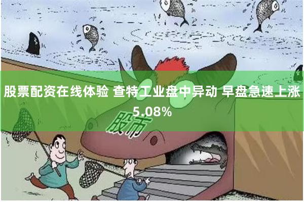 股票配资在线体验 查特工业盘中异动 早盘急速上涨5.08%