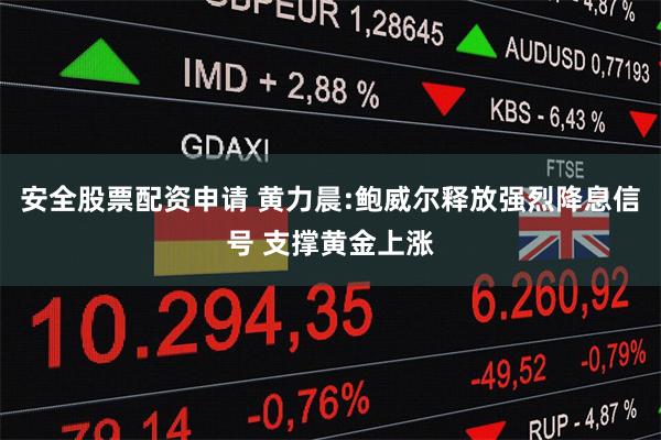 安全股票配资申请 黄力晨:鲍威尔释放强烈降息信号 支撑黄金上涨
