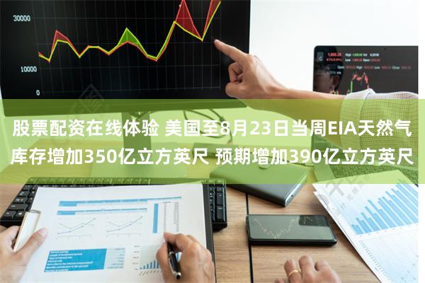股票配资在线体验 美国至8月23日当周EIA天然气库存增加350亿立方英尺 预期增加390亿立方英尺