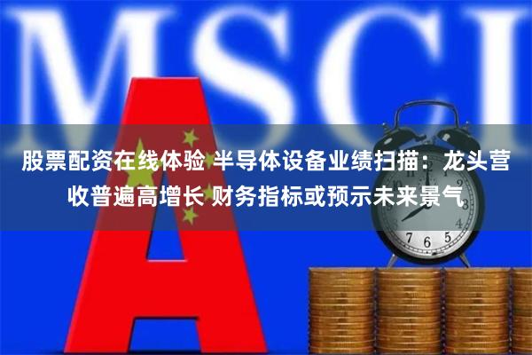 股票配资在线体验 半导体设备业绩扫描：龙头营收普遍高增长 财务指标或预示未来景气