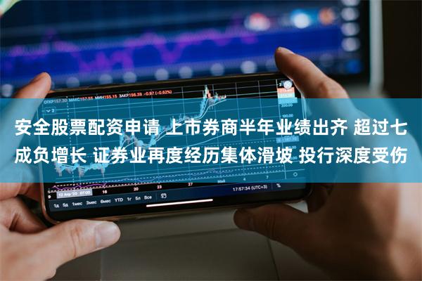 安全股票配资申请 上市券商半年业绩出齐 超过七成负增长 证券业再度经历集体滑坡 投行深度受伤