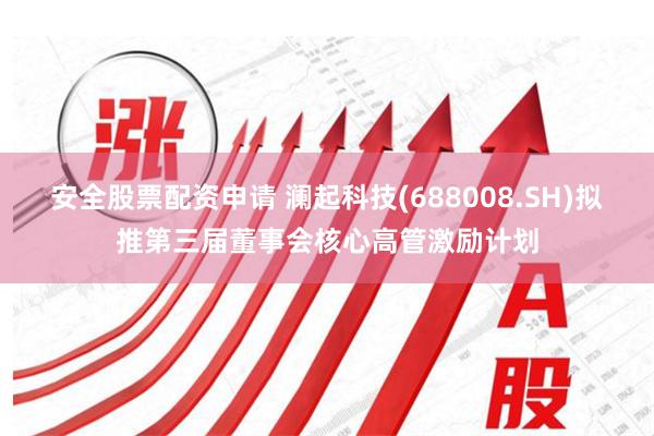安全股票配资申请 澜起科技(688008.SH)拟推第三届董事会核心高管激励计划