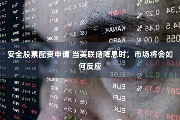 安全股票配资申请 当美联储降息时，市场将会如何反应