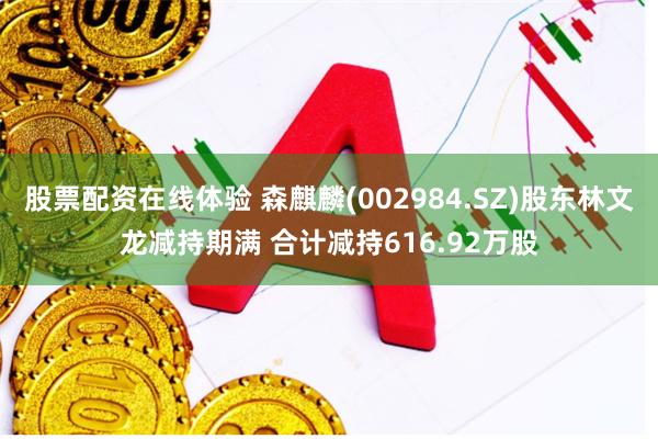 股票配资在线体验 森麒麟(002984.SZ)股东林文龙减持期满 合计减持616.92万股