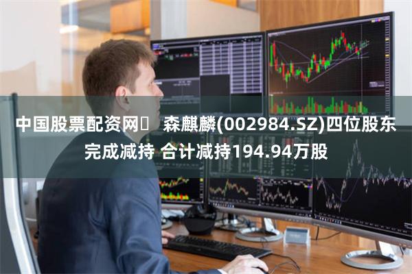 中国股票配资网	 森麒麟(002984.SZ)四位股东完成减持 合计减持194.94万股