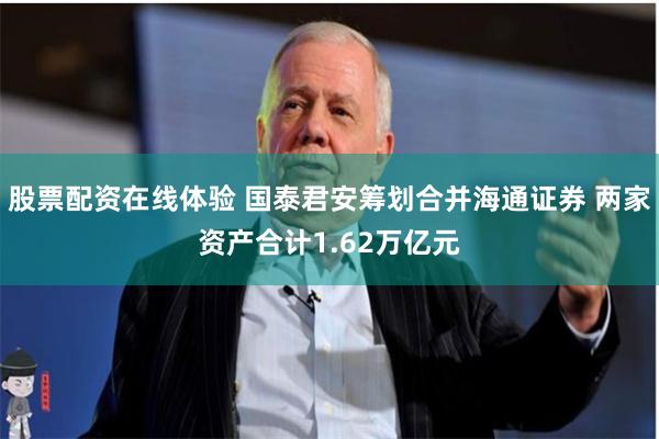 股票配资在线体验 国泰君安筹划合并海通证券 两家资产合计1.62万亿元