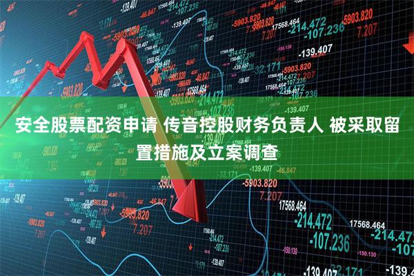 安全股票配资申请 传音控股财务负责人 被采取留置措施及立案调查