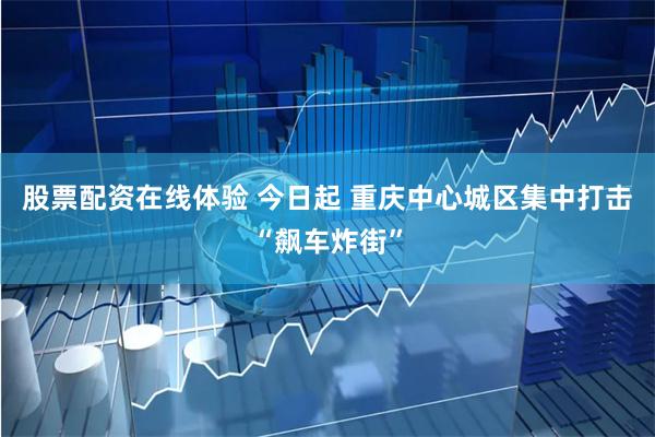 股票配资在线体验 今日起 重庆中心城区集中打击“飙车炸街”