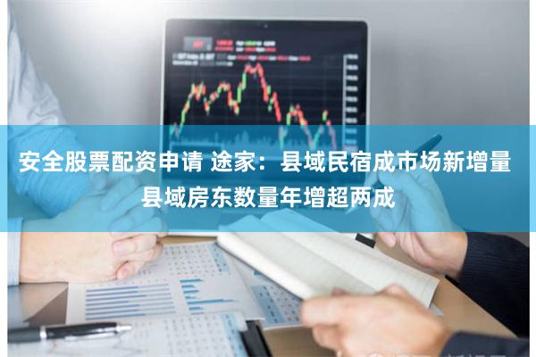 安全股票配资申请 途家：县域民宿成市场新增量 县域房东数量年增超两成