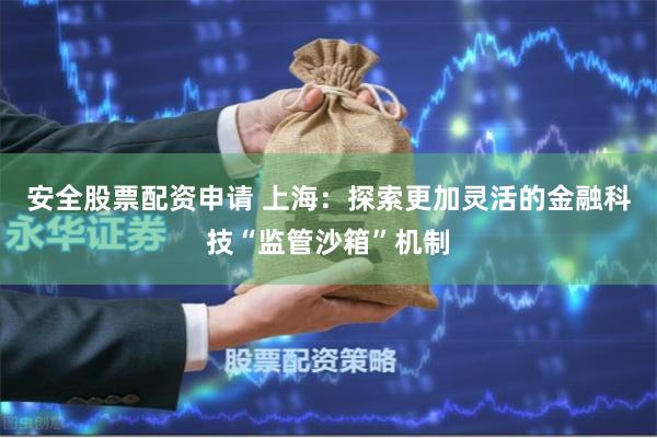 安全股票配资申请 上海：探索更加灵活的金融科技“监管沙箱”机制