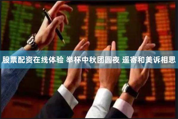 股票配资在线体验 举杯中秋团圆夜 遥寄和美诉相思
