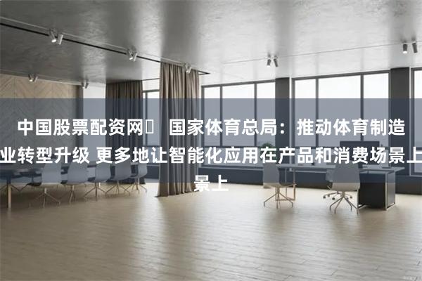 中国股票配资网	 国家体育总局：推动体育制造业转型升级 更多地让智能化应用在产品和消费场景上
