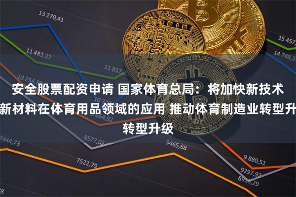 安全股票配资申请 国家体育总局：将加快新技术、新材料在体育用品领域的应用 推动体育制造业转型升级