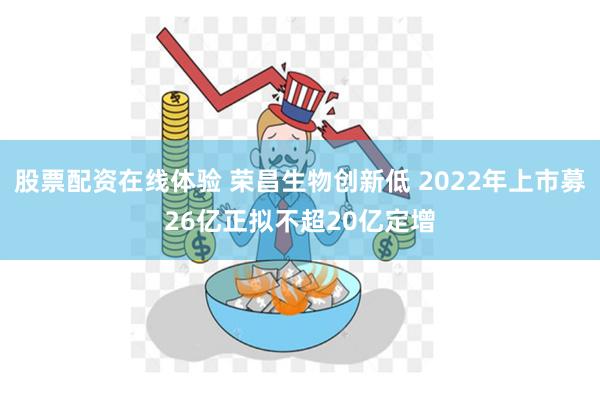 股票配资在线体验 荣昌生物创新低 2022年上市募26亿正拟不超20亿定增