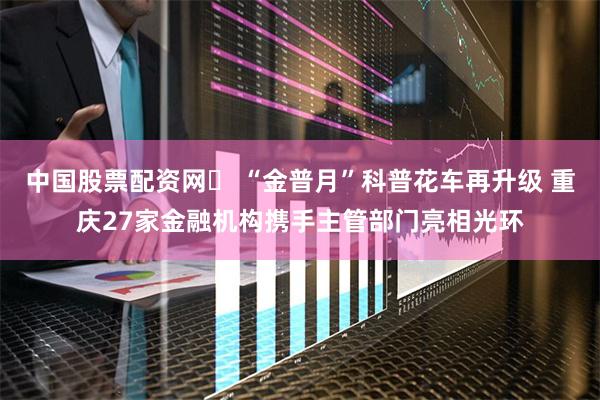 中国股票配资网	 “金普月”科普花车再升级 重庆27家金融机构携手主管部门亮相光环