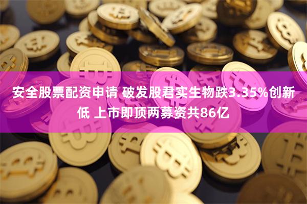 安全股票配资申请 破发股君实生物跌3.35%创新低 上市即顶两募资共86亿