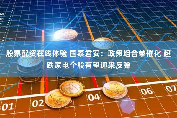 股票配资在线体验 国泰君安：政策组合拳催化 超跌家电个股有望迎来反弹