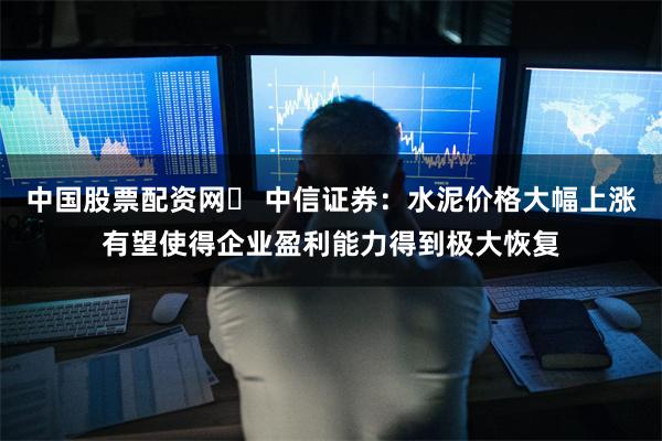 中国股票配资网	 中信证券：水泥价格大幅上涨有望使得企业盈利能力得到极大恢复