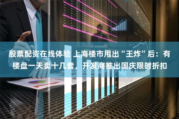 股票配资在线体验 上海楼市甩出“王炸”后：有楼盘一天卖十几套，开发商推出国庆限时折扣