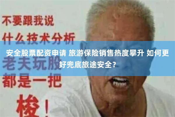 安全股票配资申请 旅游保险销售热度攀升 如何更好兜底旅途安全？