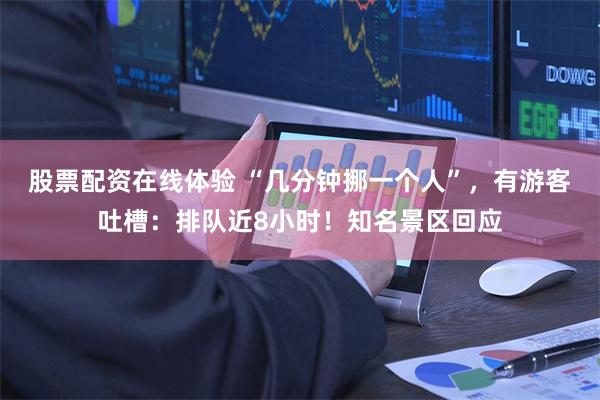 股票配资在线体验 “几分钟挪一个人”，有游客吐槽：排队近8小时！知名景区回应