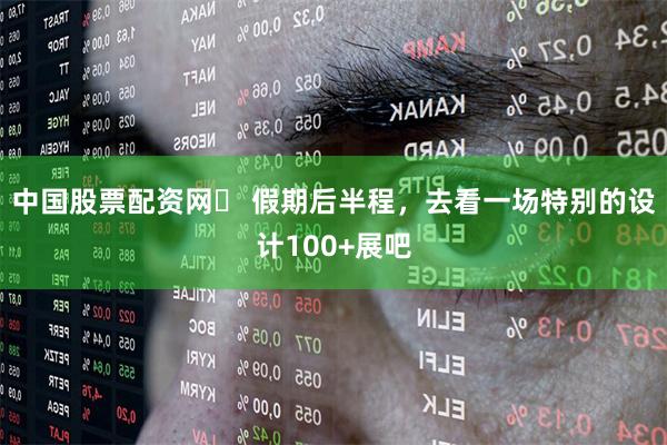 中国股票配资网	 假期后半程，去看一场特别的设计100+展吧