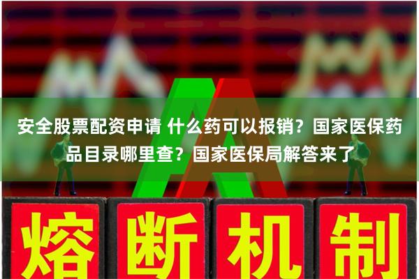 安全股票配资申请 什么药可以报销？国家医保药品目录哪里查？国家医保局解答来了