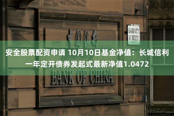 安全股票配资申请 10月10日基金净值：长城信利一年定开债券发起式最新净值1.0472