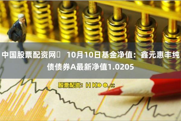 中国股票配资网	 10月10日基金净值：鑫元惠丰纯债债券A最新净值1.0205