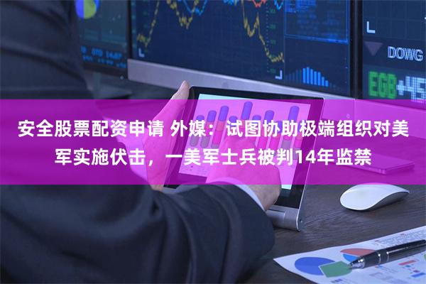 安全股票配资申请 外媒：试图协助极端组织对美军实施伏击，一美军士兵被判14年监禁