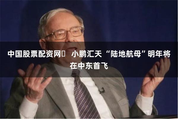 中国股票配资网	 小鹏汇天 “陆地航母”明年将在中东首飞