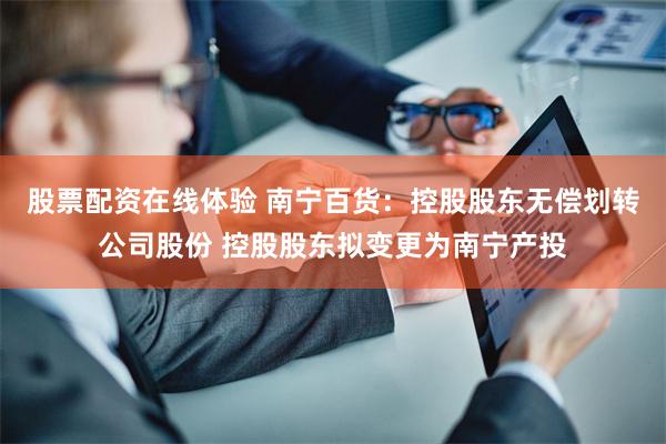 股票配资在线体验 南宁百货：控股股东无偿划转公司股份 控股股东拟变更为南宁产投