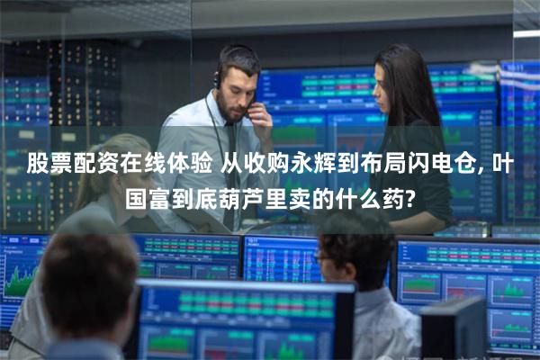 股票配资在线体验 从收购永辉到布局闪电仓, 叶国富到底葫芦里卖的什么药?