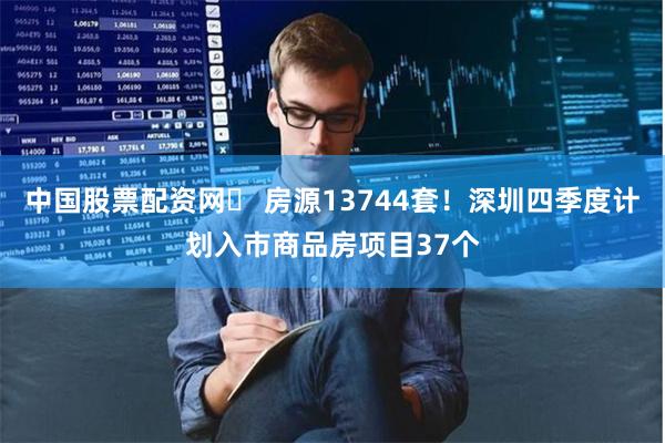 中国股票配资网	 房源13744套！深圳四季度计划入市商品房项目37个